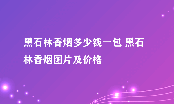 黑石林香烟多少钱一包 黑石林香烟图片及价格