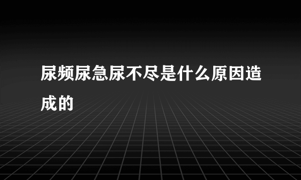 尿频尿急尿不尽是什么原因造成的