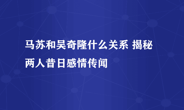 马苏和吴奇隆什么关系 揭秘两人昔日感情传闻