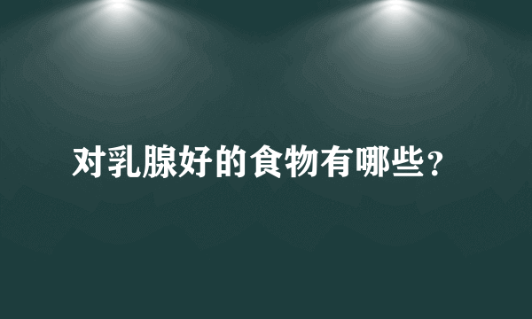 对乳腺好的食物有哪些？