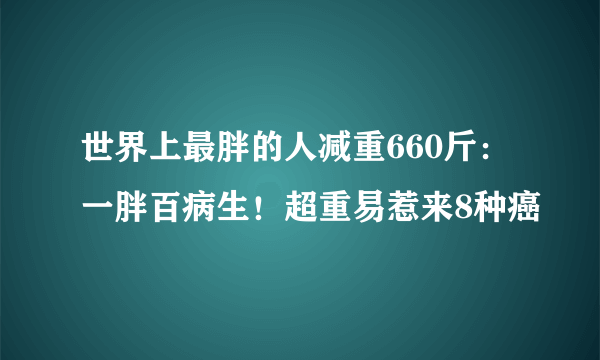 世界上最胖的人减重660斤：一胖百病生！超重易惹来8种癌