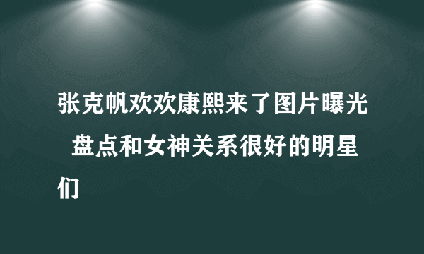 张克帆欢欢康熙来了图片曝光  盘点和女神关系很好的明星们