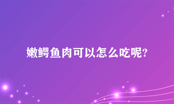 嫩鳄鱼肉可以怎么吃呢?