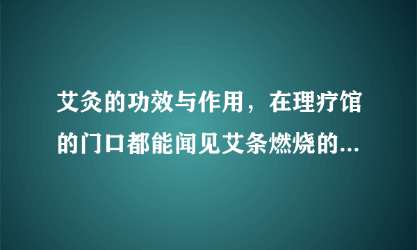 艾灸的功效与作用，在理疗馆的门口都能闻见艾条燃烧的味道，他们说艾灸具有很好的保健作用。