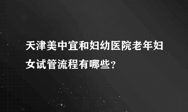 天津美中宜和妇幼医院老年妇女试管流程有哪些？