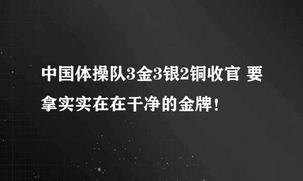 中国体操队3金3银2铜收官 要拿实实在在干净的金牌！