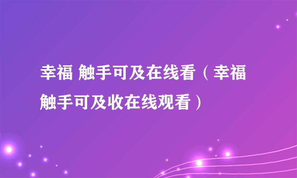 幸福 触手可及在线看（幸福触手可及收在线观看）