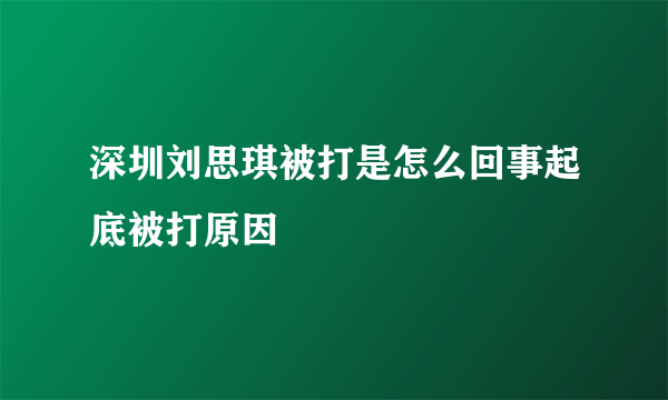 深圳刘思琪被打是怎么回事起底被打原因