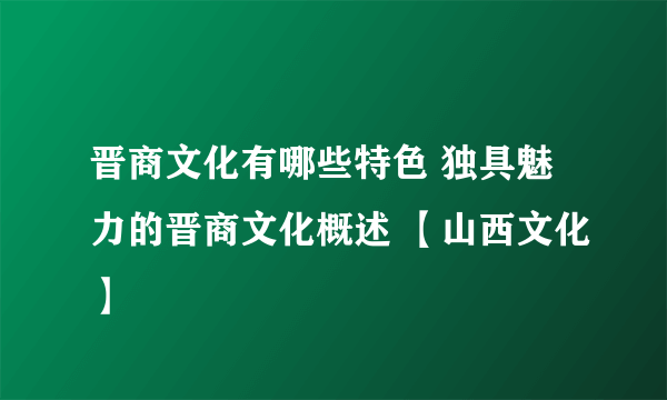 晋商文化有哪些特色 独具魅力的晋商文化概述 【山西文化】