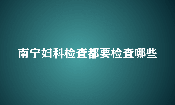 南宁妇科检查都要检查哪些