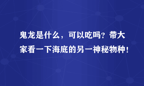 鬼龙是什么，可以吃吗？带大家看一下海底的另一神秘物种！