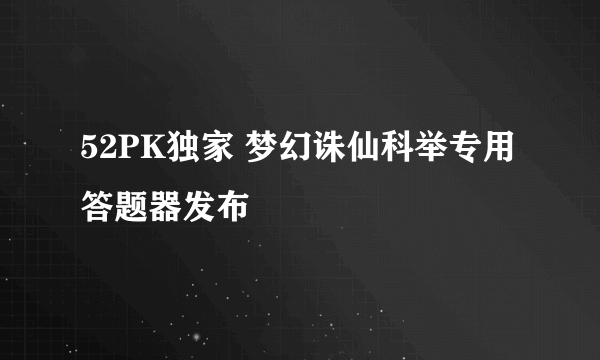 52PK独家 梦幻诛仙科举专用答题器发布