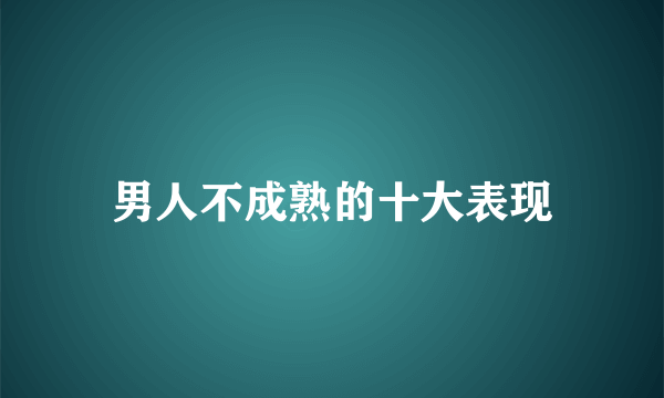 男人不成熟的十大表现