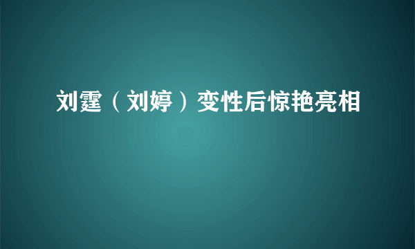 刘霆（刘婷）变性后惊艳亮相