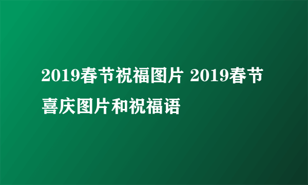 2019春节祝福图片 2019春节喜庆图片和祝福语