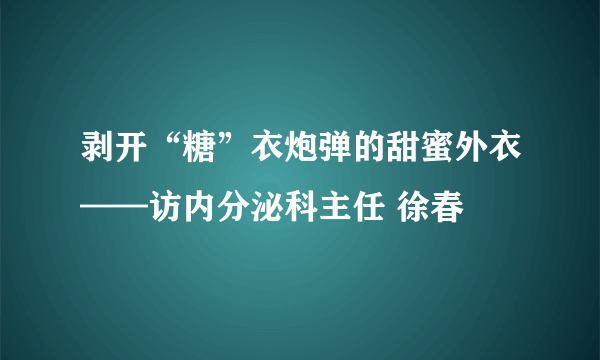 剥开“糖”衣炮弹的甜蜜外衣——访内分泌科主任 徐春