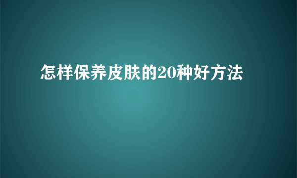 怎样保养皮肤的20种好方法