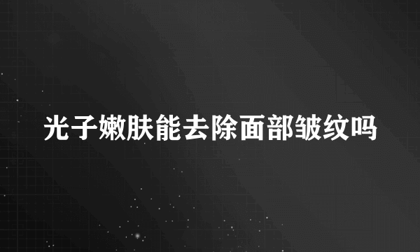 光子嫩肤能去除面部皱纹吗