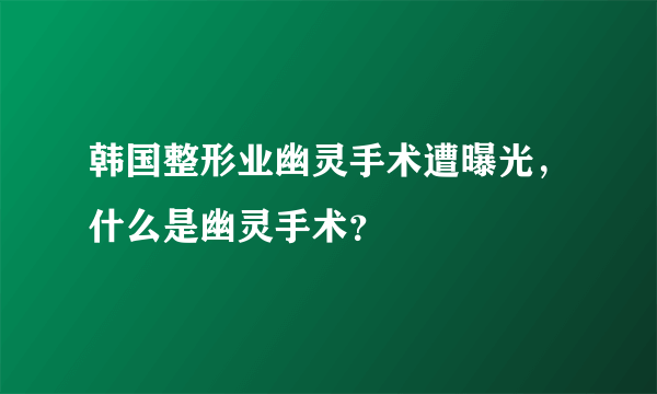 韩国整形业幽灵手术遭曝光，什么是幽灵手术？