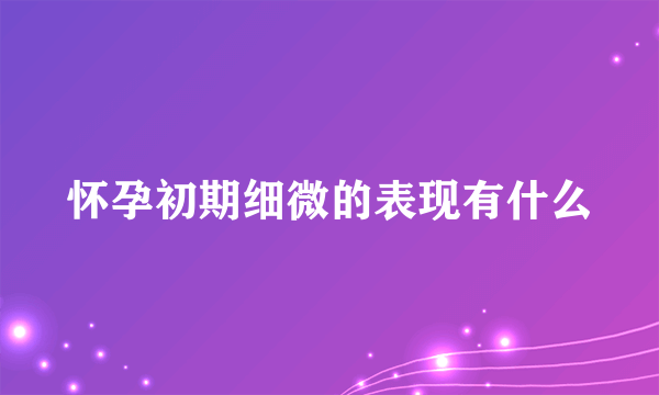 怀孕初期细微的表现有什么