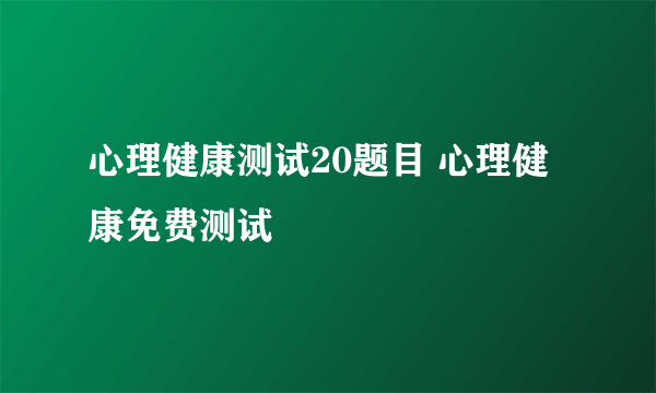 心理健康测试20题目 心理健康免费测试