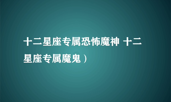 十二星座专属恐怖魔神 十二星座专属魔鬼）