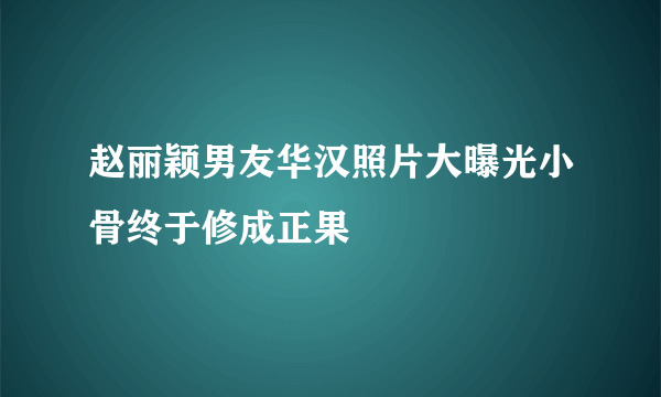 赵丽颖男友华汉照片大曝光小骨终于修成正果