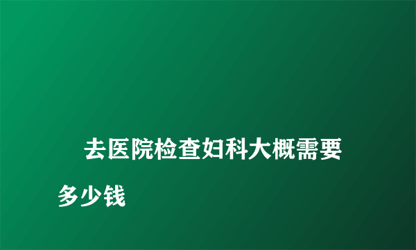 
    去医院检查妇科大概需要多少钱
  