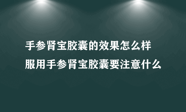 手参肾宝胶囊的效果怎么样 服用手参肾宝胶囊要注意什么