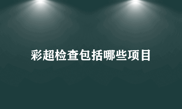 彩超检查包括哪些项目