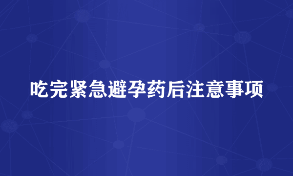 吃完紧急避孕药后注意事项