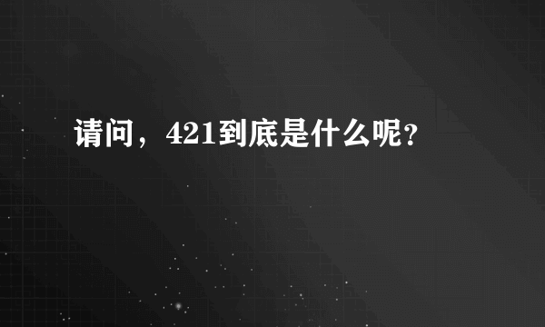 请问，421到底是什么呢？