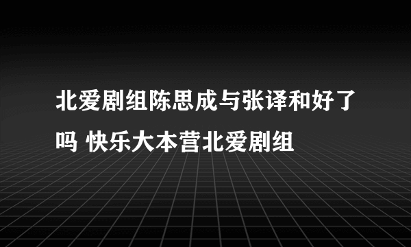 北爱剧组陈思成与张译和好了吗 快乐大本营北爱剧组