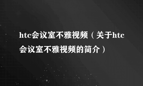 htc会议室不雅视频（关于htc会议室不雅视频的简介）