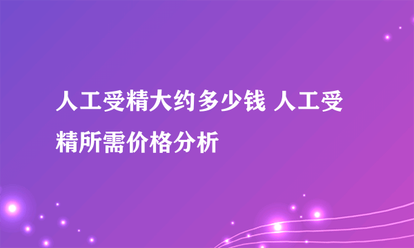 人工受精大约多少钱 人工受精所需价格分析