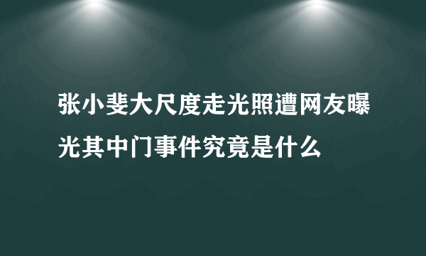 张小斐大尺度走光照遭网友曝光其中门事件究竟是什么