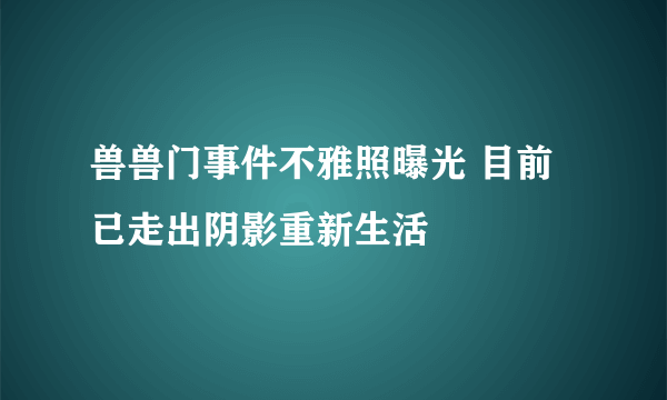 兽兽门事件不雅照曝光 目前已走出阴影重新生活