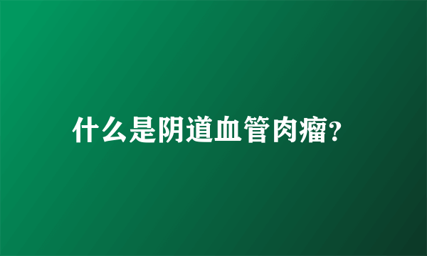 什么是阴道血管肉瘤？