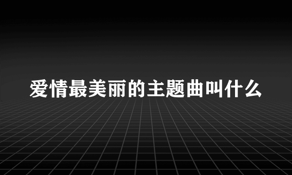 爱情最美丽的主题曲叫什么