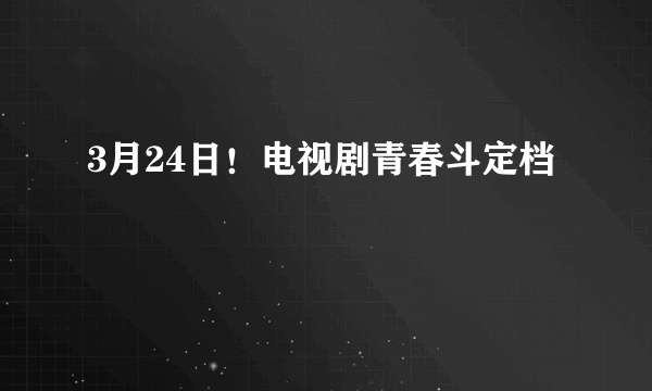 3月24日！电视剧青春斗定档