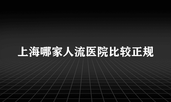 上海哪家人流医院比较正规