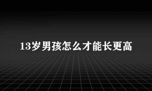 13岁男孩怎么才能长更高