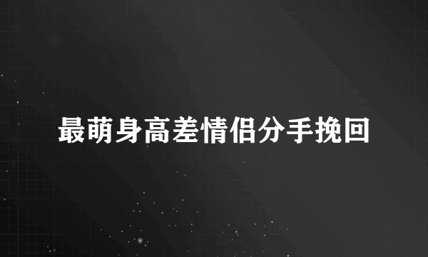 最萌身高差情侣分手挽回