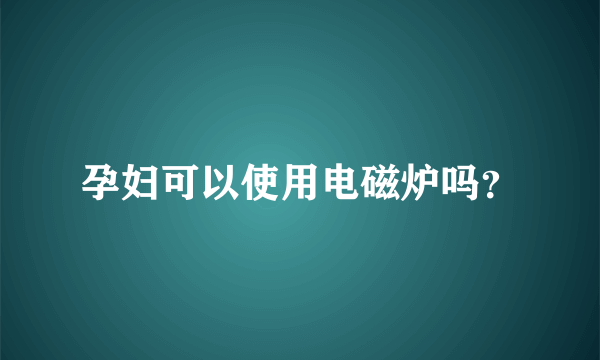 孕妇可以使用电磁炉吗？