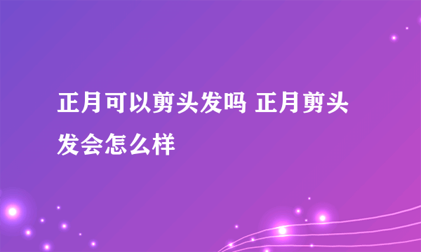 正月可以剪头发吗 正月剪头发会怎么样