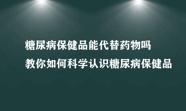 糖尿病保健品能代替药物吗 教你如何科学认识糖尿病保健品