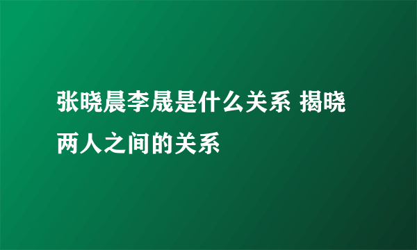 张晓晨李晟是什么关系 揭晓两人之间的关系 