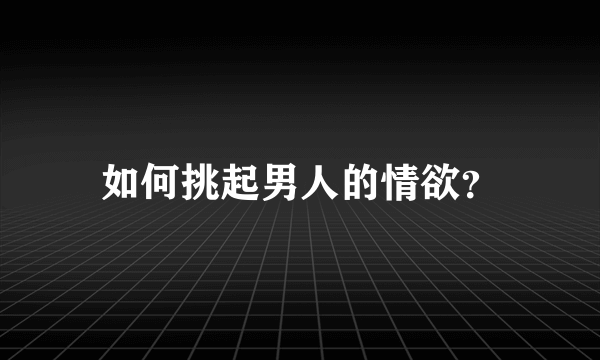 如何挑起男人的情欲？