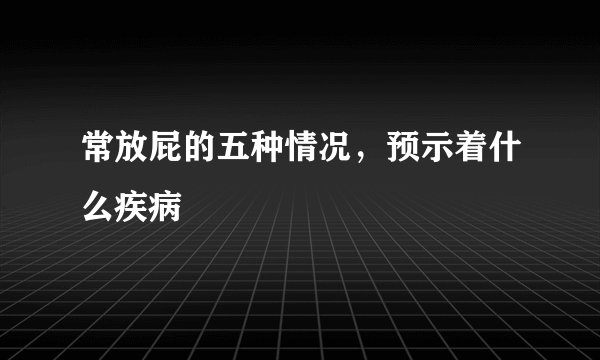 常放屁的五种情况，预示着什么疾病