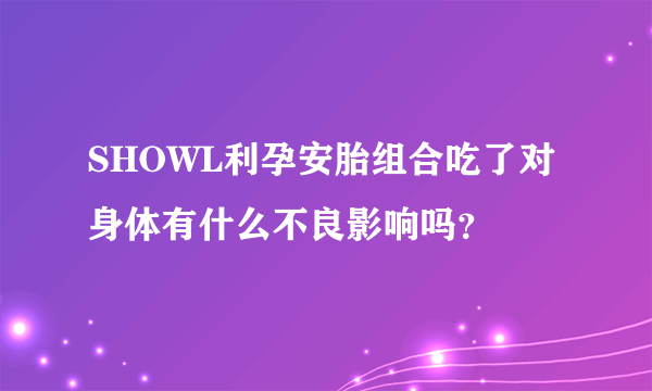 SHOWL利孕安胎组合吃了对身体有什么不良影响吗？